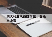 od体育官网入口-澳大利亚队战胜荷兰，晋级半决赛